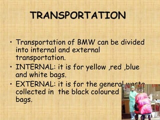 TRANSPORTATION
• Transportation of BMW can be divided
into internal and external
transportation.
• INTERNAL: it is for yellow ,red ,blue
and white bags.
• EXTERNAL: it is for the general waste
collected in the black coloured plastic
bags.
 