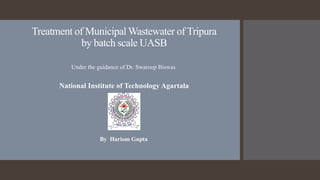 Treatment of Municipal Wastewater of Tripura
by batch scale UASB
National Institute of Technology Agartala
By Hariom Gupta
Under the guidance of Dr. Swaroop Biswas
 