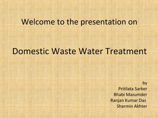 Welcome to the presentation on
by
Pritilata Sarker
Bhabi Mazumder
Ranjan Kumar Das
Sharmin Akhter
Domestic Waste Water Treatment
 