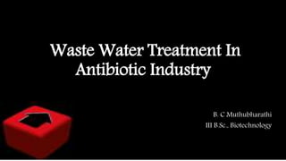 Waste Water Treatment In
Antibiotic Industry
B. C Muthubharathi
III B.Sc., Biotechnology
 