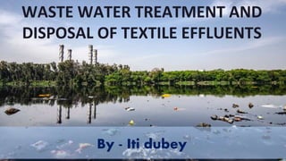 WASTE WATER TREATMENT AND
DISPOSAL OF TEXTILE EFFLUENTS
By - Iti dubey
 