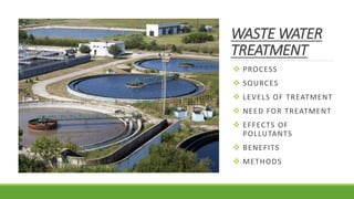 WASTE WATER
TREATMENT
 PROCESS
 SOURCES
 LEVELS OF TREATMENT
 NEED FOR TREATMENT
 EFFECTS OF
POLLUTANTS
 BENEFITS
 METHODS
 