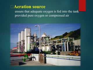 ⮚Aeration source
ensure that adequate oxygen is fed into the tank
provided pure oxygen or compressed air
 