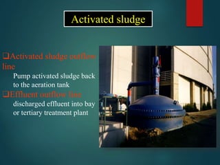 ❑Activated sludge outflow
line
Pump activated sludge back
to the aeration tank
❑Effluent outflow line
discharged effluent into bay
or tertiary treatment plant
Activated sludge
 