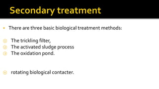  There are three basic biological treatment methods:
① The trickling filter,
② The activated sludge process
③ The oxidation pond.
④ rotating biological contacter.
 