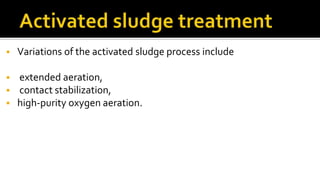  Variations of the activated sludge process include
 extended aeration,
 contact stabilization,
 high-purity oxygen aeration.
 