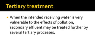  When the intended receiving water is very
vulnerable to the effects of pollution,
secondary effluent may be treated further by
several tertiary processes.
 