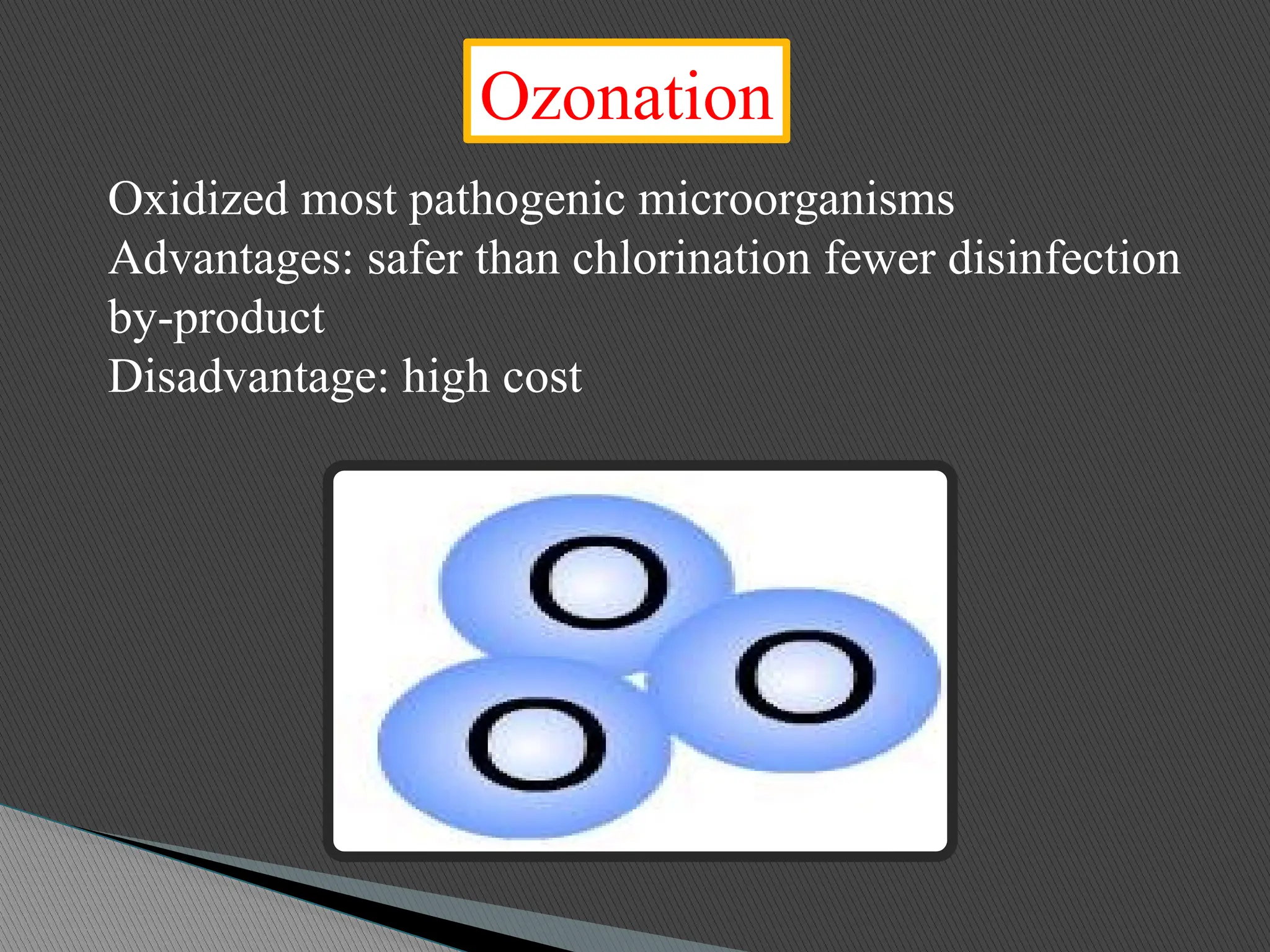 Ozonation
Oxidized most pathogenic microorganisms
Advantages: safer than chlorination fewer disinfection
by-product
Disadvantage: high cost
 