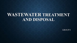 WASTEWATER TREATMENT
AND DISPOSAL
GROUP 8
 