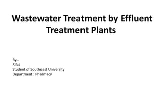 Wastewater Treatment by Effluent
Treatment Plants
By...
Rifat
Student of Southeast University
Department : Pharmacy
 