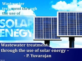 Wastewater treatment
through the use of solar energy –
- P. Yuvarajan
Wastewater
treatment through
the use of
 