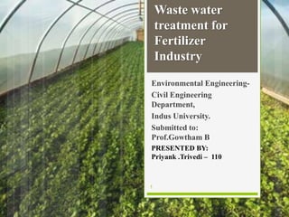 Environmental Engineering-
Civil Engineering
Department,
Indus University.
Submitted to:
Prof.Gowtham B
PRESENTED BY:
Priyank .Trivedi – 110
Waste water
treatment for
Fertilizer
Industry
1
 