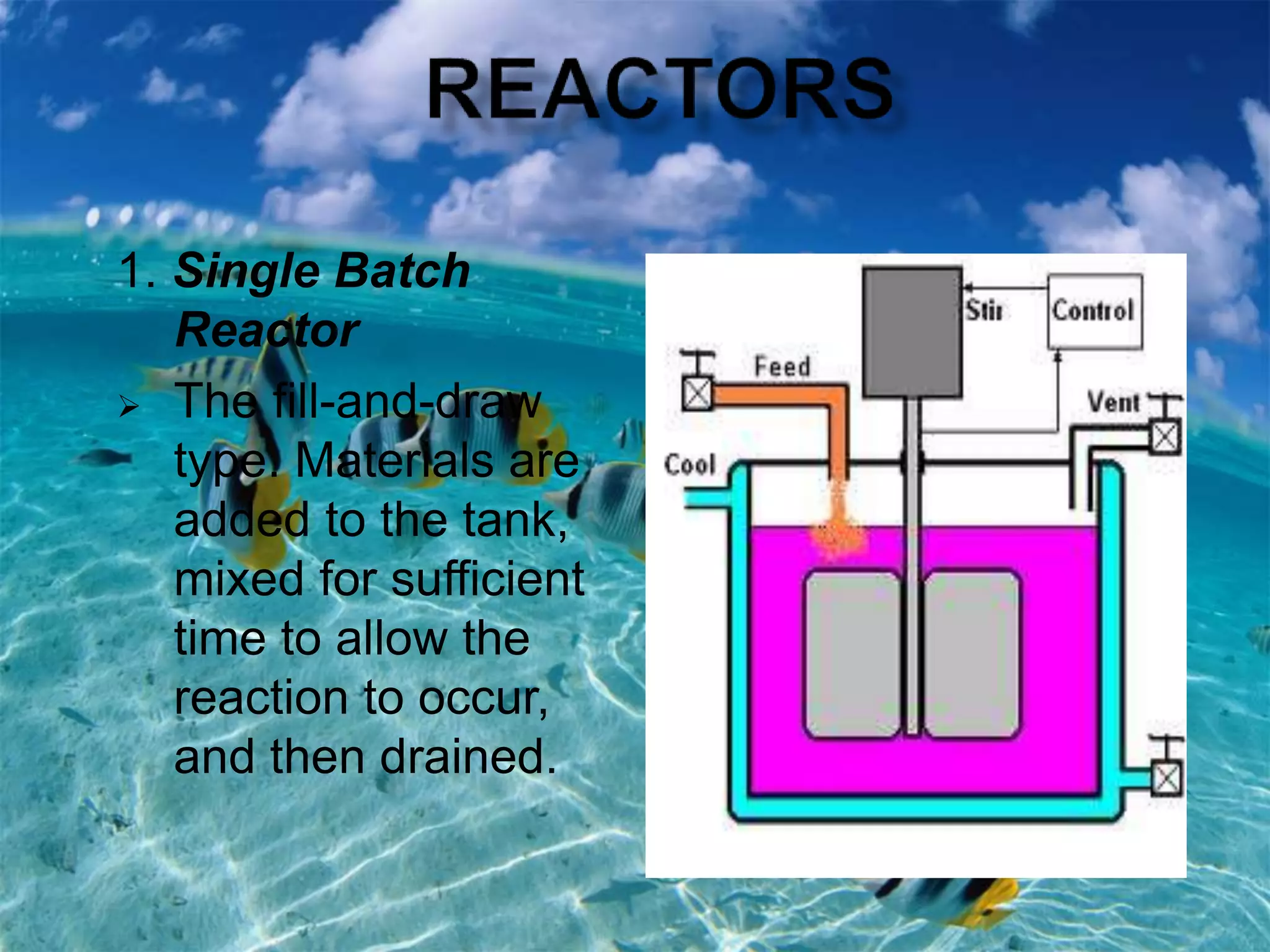1. Single Batch
Reactor
 The fill-and-draw
type. Materials are
added to the tank,
mixed for sufficient
time to allow the
reaction to occur,
and then drained.
 