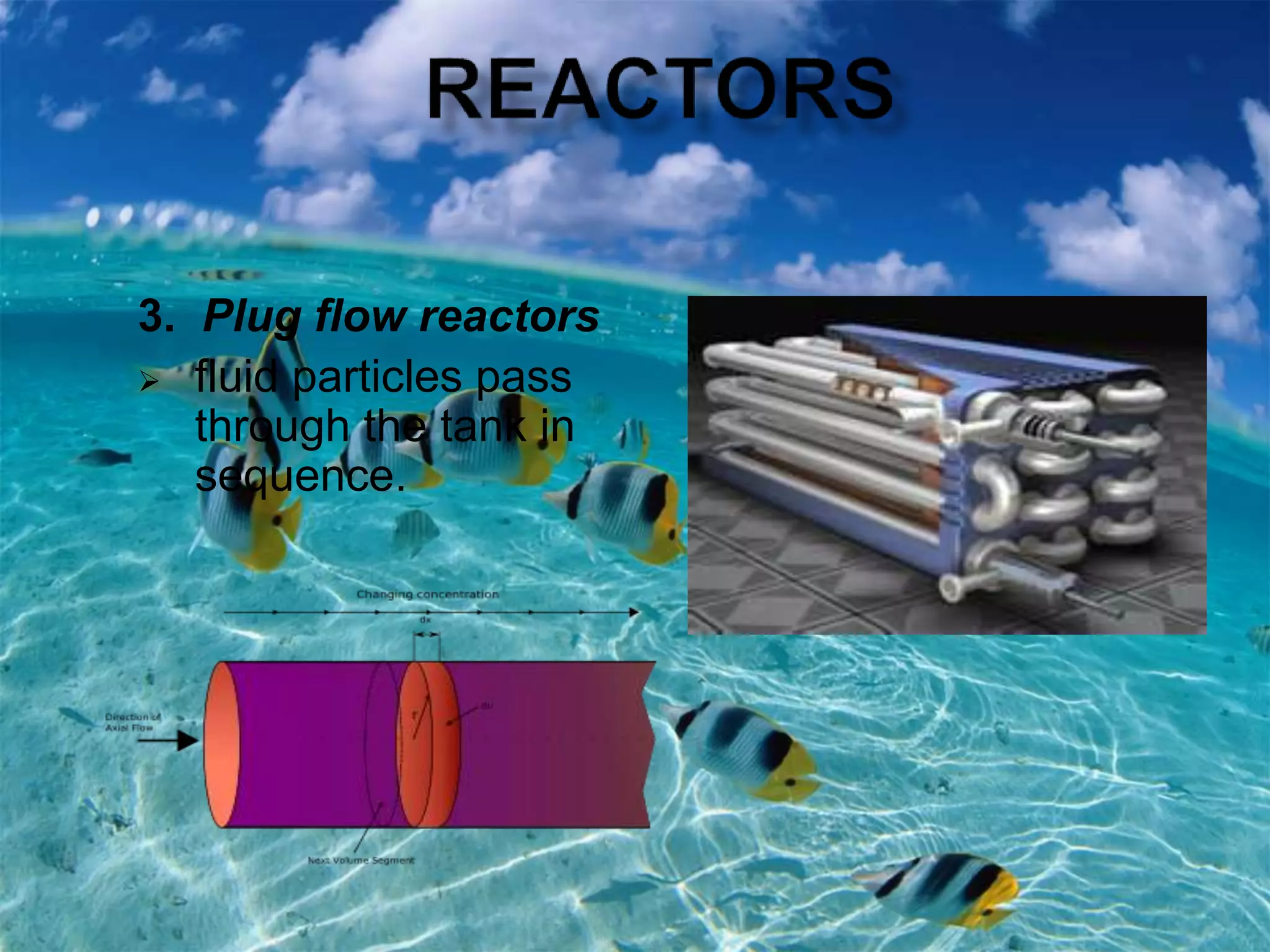 3. Plug flow reactors
 fluid particles pass
through the tank in
sequence.
 