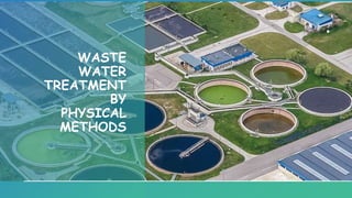 WASTE
WATER
TREATMENT
BY
PHYSICAL
METHODS
 