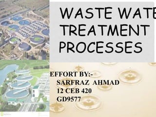 WASTE WATE
TREATMENT
PROCESSES
EFFORT BY:-
SARFRAZ AHMAD
12 CEB 420
GD9577
 