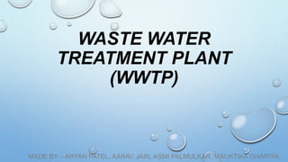WASTE WATER
TREATMENT PLANT
(WWTP)
MADE BY – ARYAN PATEL, AARAV JAIN, ASMI PALMULKAR, MAUKTIKA GHARIYA,
 