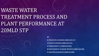 WASTE WATER
TREATMENT PROCESS AND
PLANT PERFORMANCE AT
20MLD STP
BY
K.PRAVEEN KUMAR(14881A0117)
V.SHIVA KUMAR(14881A0155)
D.PRASHANTH (15885A0106)
B.YASHWANTH KUMAR REDDY(14881A0108)
K.NAVEEN KUMAR(15885A0108)
 