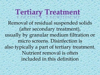 Removal of residual suspended solids
       (after secondary treatment),
usually by granular medium filtration or
       micro screens. Disinfection is
also typically a part of tertiary treatment.
        Nutrient removal is often
        included in this definition
 