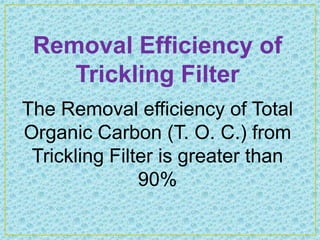 Removal Efficiency of
    Trickling Filter
The Removal efficiency of Total
Organic Carbon (T. O. C.) from
 Trickling Filter is greater than
               90%
 