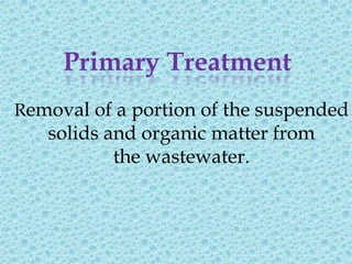 Primary Treatment
Removal of a portion of the suspended
   solids and organic matter from
           the wastewater.
 