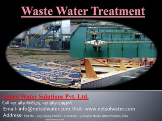 Netsol Water Solutions Pvt. Ltd.
Call +91 9650608473, +91 9650795306
Email- info@netsolwater.com Visit- www.netsolwater.com
Address- Plot No. - 217, Udyog Kendra - 2, Ecotech - 3, Greater Noida, Uttar Pradesh, India
netsolwater.com
 