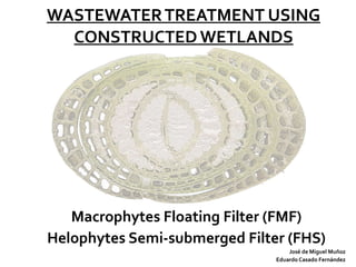 WASTEWATER TREATMENT USING CONSTRUCTED WETLANDS Macrophytes Floating Filter (FMF) Helophytes Semi-submerged Filter (FHS) José de Miguel Muñoz Eduardo Casado Fernández 