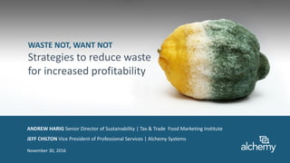 Copyright © 2016 Alchemy Systems
November 30, 2016
ANDREW HARIG Senior Director of Sustainability | Tax & Trade Food Marketing Institute
JEFF CHILTON Vice President of Professional Services | Alchemy Systems
WASTE NOT, WANT NOT
Strategies to reduce waste
for increased profitability
 