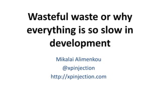 Wasteful waste or why
everything is so slow in
development
Mikalai Alimenkou
@xpinjection
http://xpinjection.com
 
