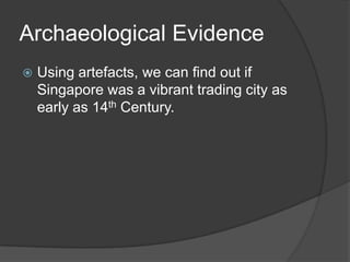 Archaeological Evidence
   Using artefacts, we can find out if
    Singapore was a vibrant trading city as
    early as 14th Century.
 