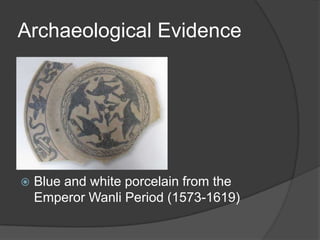 Archaeological Evidence




   Blue and white porcelain from the
    Emperor Wanli Period (1573-1619)
 