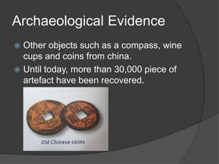 Archaeological Evidence
 Other objects such as a compass, wine
  cups and coins from china.
 Until today, more than 30,000 piece of
  artefact have been recovered.
 