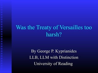 Was the Treaty of Versailles too
harsh?
By George P. Kyprianides
LLB, LLM with Distinction
University of Reading

 