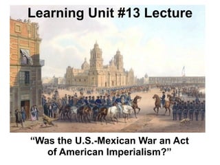 Learning Unit #13 Lecture




“Was the U.S.-Mexican War an Act
   of American Imperialism?”
 