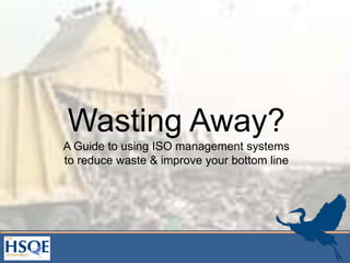 Wasting Away?
A Guide to using ISO management systems
to reduce waste & improve your bottom line
 