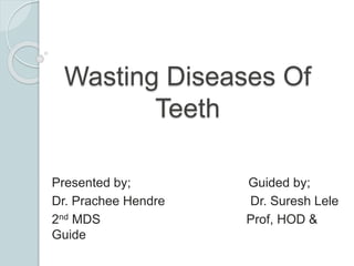 Wasting Diseases Of
Teeth
Presented by; Guided by;
Dr. Prachee Hendre Dr. Suresh Lele
2nd MDS Prof, HOD &
Guide
 