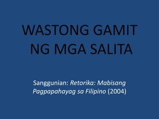 WASTONG GAMIT NG MGA SALITA Sanggunian: Retorika: MabisangPagpapahayagsa Filipino (2004) 