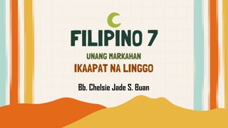 FILIPINO 7
UNANG MARKAHAN
IKAAPAT NA LINGGO
Bb. Chelsie Jade S. Buan
 