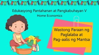 Edukasyong Pantahanan at Pangkabuhayan V
Home Economics
Wastong Paraan ng
Paglalaba at
Pag-aalis ng Mantsa
 