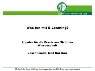 Was tun mit E-Learning? 
Impulse für die Praxis aus Sicht der 
Wissenschaft 
Josef Smolle, Med Uni Graz 
Medizinische Universität Graz, Auenbruggerplatz 2, A-8036 Graz, www.medunigraz.at 
 