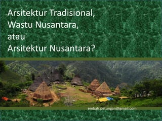 Arsitektur Tradisional,
Wastu Nusantara,
atau
Arsitektur Nusantara?
embah.petungan@gmail.com
 