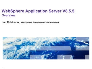 WebSphere Application Server V8.5.5
Overview
Ian Robinson,

1

WebSphere Foundation Chief Architect

 