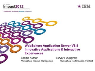 WebSphere Application Server V8.5
  Innovative Applications & Interactive
  Experiences
Seema Kumar                    Surya V Duggirala
WebSphere Product Management      WebSphere Performance Architect
 