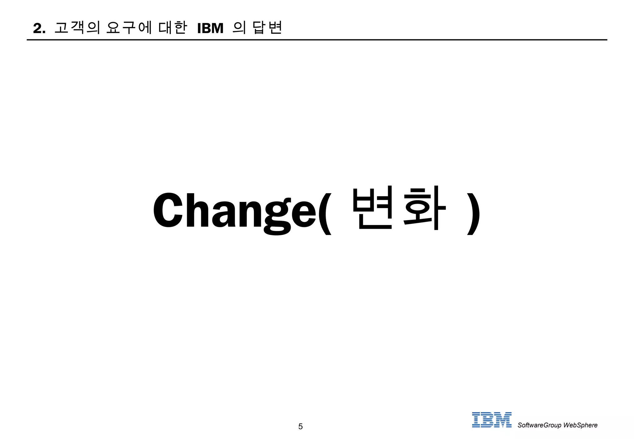 5 SoftwareGroup WebSphere
2. 고객의 요구에 대한 IBM 의 답변
Change( 변화 )
 