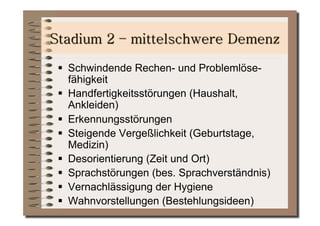   Schwindende Rechen- und Problemlöse-
   fähigkeit
  Handfertigkeitsstörungen (Haushalt,
   Ankleiden)
  Erkennungsstörungen
  Steigende Vergeßlichkeit (Geburtstage,
   Medizin)
  Desorientierung (Zeit und Ort)
  Sprachstörungen (bes. Sprachverständnis)
  Vernachlässigung der Hygiene
  Wahnvorstellungen (Bestehlungsideen)
 