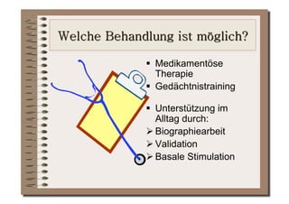   Medikamentöse
   Therapie
  Gedächtnistraining

  Unterstützung im
   Alltag durch:
 Biographiearbeit
 Validation
 Basale Stimulation
 