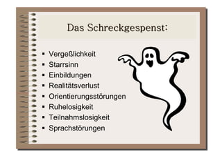     Vergeßlichkeit
    Starrsinn
    Einbildungen
    Realitätsverlust
    Orientierungsstörungen
    Ruhelosigkeit
    Teilnahmslosigkeit
    Sprachstörungen
 