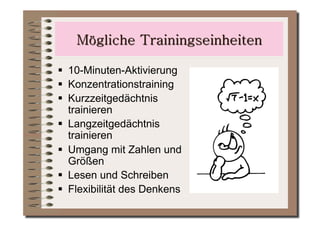   10-Minuten-Aktivierung
  Konzentrationstraining
  Kurzzeitgedächtnis
   trainieren
  Langzeitgedächtnis
   trainieren
  Umgang mit Zahlen und
   Größen
  Lesen und Schreiben
  Flexibilität des Denkens
 