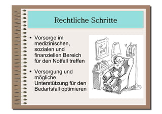   Vorsorge im
   medizinischen,
   sozialen und
   finanziellen Bereich
   für den Notfall treffen
  Versorgung und
   mögliche
   Unterstützung für den
   Bedarfsfall optimieren
 