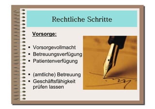 Vorsorge:

  Vorsorgevollmacht
  Betreuungsverfügung
  Patientenverfügung

  (amtliche) Betreuung
  Geschäftsfähigkeit
   prüfen lassen
 